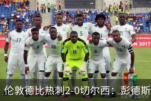 伦敦德比热刺2-0切尔西：彭德斯乌龙终结切尔西颓势