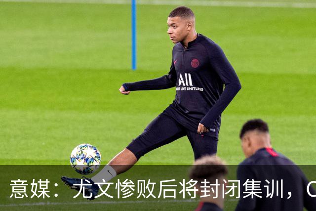 意媒：尤文惨败后将封闭集训，CEO要求斯帕莱蒂带队立即反弹