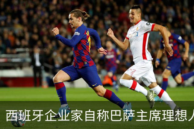 西班牙企业家自称巴萨主席理想人选，爆皇马候选人曾追佩德里