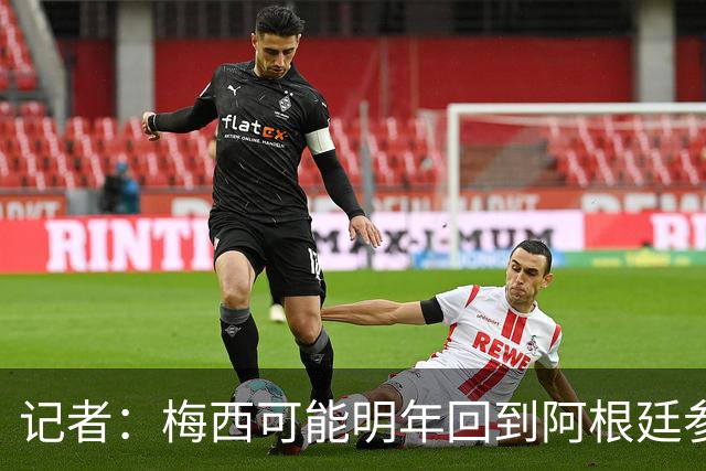 记者：梅西可能明年回到阿根廷参加比赛，迈阿密国际可能踢友谊赛