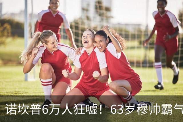 诺坎普6万人狂嘘！63岁穆帅霸气侧漏：国家德比6场不败 复仇巴萨