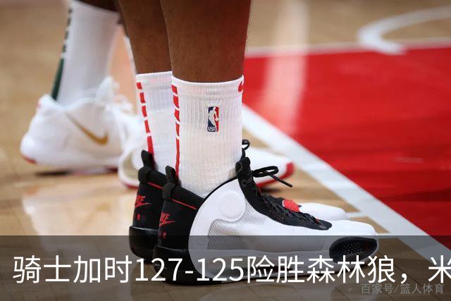骑士加时127-125险胜森林狼，米切尔26+5+7，爱德华兹空砍47分